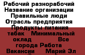 Рабочий-разнорабочий › Название организации ­ Правильные люди › Отрасль предприятия ­ Продукты питания, табак › Минимальный оклад ­ 30 000 - Все города Работа » Вакансии   . Марий Эл респ.,Йошкар-Ола г.